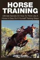 Horse Training: Ultimate Secrets on How to Think Like a Horse in Easy Do It Yourself Training Steps 1633831809 Book Cover