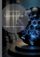 La noire idole: Étude sur la morphinomanie et l'addiction aux drogues à base de morphine (French Edition) 2322543640 Book Cover