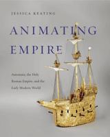 Animating Empire: Automata, the Holy Roman Empire, and the Early Modern World 0271080027 Book Cover