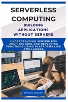 Serverless Computing Building Applications without Servers: Understanding serverless architecture and deploying functions using platforms like AWS Lambda B0FF359BRJ Book Cover