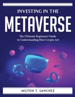 Investing in the Metaverse: The Ultimate Beginners Guide to Understanding How Crypto Art 1804760277 Book Cover