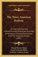 The Three Americas Railway: An International and Intercontinental Enterprise, Outlined in Numerous Formal Disquisitions and Five Elaborate Essays ... 1373430575 Book Cover