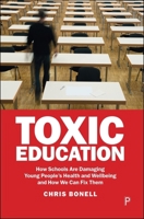 Toxic Education: How Schools are Damaging Young People’s Health and Wellbeing and How We Can Fix Them 1447375327 Book Cover