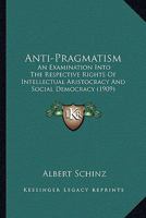 Anti-pragmatism; an examination into the respective rights of intellectual aristocracy and social democracy 0353985430 Book Cover