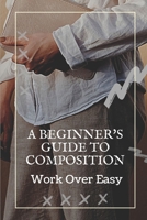 A Beginner's Guide To Composition: Work Over Easy: Composition Guide B09BZ8SMQB Book Cover