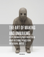 The Art of Making and Unmaking: Exploring Construction and Deconstruction in Visual Arts B0DVTHG991 Book Cover