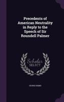 Precedents of American Neutrality: In Reply to the Speech of Sir Roundell Palmer, Attorney-General of England, in the British House of Commons, May 13, 1864 1437112439 Book Cover