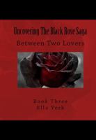 Uncovering The Black Rose Saga: Between Two Lovers 0998475211 Book Cover