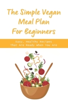 The Simple Vegan Meal Plan For Beginners: Easy, Healthy Recipes That Are Ready When You Are: The Benefits Of Plant-Based Diet B096X5WKQ6 Book Cover