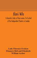 Alan's Wife; a Dramatic Study in Three Scenes. First Acted at the Independent Theatre in London. [By Lady Florence Eveleen Eleanore Bell and Elizabeth Robins] With an Introd. by William Archer 9354179592 Book Cover