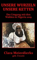 UNSERE WURZELN UNSERE KETTEN: Der Umgang mit den Wahlen in Nigeria 2019 (German Edition) 1916011438 Book Cover