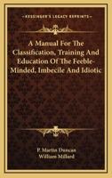 A Manual for the Classification, Training, and Education of the Feeble-Minded, Imbecile, & Idiotic 1021622567 Book Cover