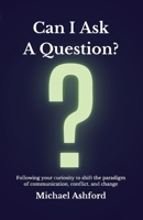 Can I Ask A Question?: Following your curiosity to shift the paradigm of communication, conflict, and change 1312245492 Book Cover