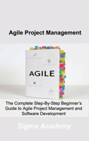 Agile Project Management: The Complete Step-By-Step Beginner's Guide to Agile Project Management and Software Development 1803036508 Book Cover