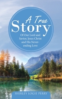 A True Story: Of Our Lord and Savior, Jesus Christ and His Never-ending Love 1664266976 Book Cover