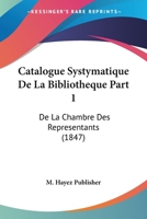 Catalogue Systymatique De La Bibliotheque Part 1: De La Chambre Des Representants (1847) 1160825874 Book Cover