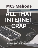 All That Internet Crap : Learn to Use the Web to Build Your Business and Achieve Your Dreams 1732928827 Book Cover
