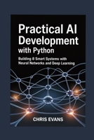 PRACTICAL AI DEVELOPMENT WITH PYTHON: BUILDING 8 SMART SYSTEMS WITH NEURAL NETWORKS AND DEEP LEARNING B0FMPS2WM6 Book Cover