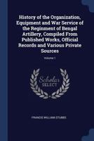 History of the Organization, Equipment and War Service of the Reginment of Bengal Artillery, Compiled From Published Works, Official Records and Various Private Sources; Volume 1 1021339903 Book Cover