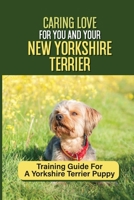 Caring Love For You And Your New Yorkshire Terrier: Training Guide For A Yorkshire Terrier Puppy: Step By Step Guide To Training Your Yorkie Puppy B09BY7T3DR Book Cover