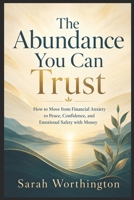 The Abundance You Can Trust: How to Move from Financial Anxiety to Peace, Confidence, and Emotional Safety with Money B0H8D5SJZ6 Book Cover