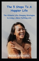The 5 Steps to a Happier Life: The Ultimate Life-Changing Strategies to Living a More Fulfilling Life B0CNKVNCYS Book Cover