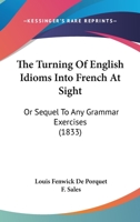 The Turning Of English Idioms Into French At Sight: Or Sequel To Any Grammar Exercises 1437425984 Book Cover