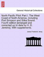 North Pacific Pilot: Part I. The West Coast of North America, including Port Simpson and Sitka Sound. Fourth edition [enlarged and corrected up to date by H. D. Jenkins]. With supplements. Part II 124169544X Book Cover