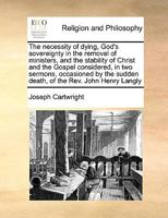 The necessity of dying, God's sovereignty in the removal of ministers, and the stability of Christ and the Gospel considered, in two sermons, ... sudden death, of the Rev. John Henry Langly 1171016514 Book Cover