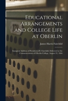 Educational Arrangements and College Life at Oberlin: Inaugural Address of President J.H. Fairchild, Delivered at the Commencement of Oberlin College, August 22, 1866 1246837234 Book Cover