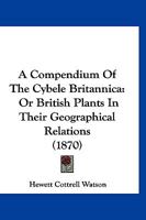 A Compendium Of The Cybele Britannica: Or British Plants In Their Geographical Relations 1344962211 Book Cover