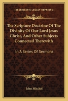 The Scripture Doctrine Of The Divinity Of Our Lord Jesus Christ, And Other Subjects Connected Therewith: In A Series Of Sermons 1163607568 Book Cover