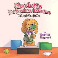 Charlotte the Perching Detective: A curious and determined puppy solves a scent-training mystery in her own way — a Tails of Charlotte story B0FCSQ57R3 Book Cover