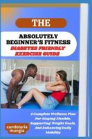 THE ABSOLUTELY BEGINNER’S DIABETES FRIENDLY EXERCISE GUIDE: A Complete Wellness Plan For Staying Flexible, Supporting Weight Goals, And Enhancing Daily Mobility B0FMJFYF3N Book Cover