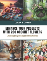 Enhance Your Projects with 200 Crochet Flowers: Unveiling Captivating Embellishments B0CTJY8XJH Book Cover