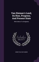 Van Dieman's Land, Its Rise, Progress, and Present State: With Advice to Emigrants 128661144X Book Cover