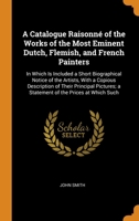 A Catalogue Raisonn� of the Works of the Most Eminent Dutch, Flemish, and French Painters: In Which Is Included a Short Biographical Notice of the Artists, With a Copious Description of Their Principa 0344484300 Book Cover
