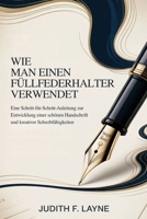 WIE MAN EINEN FÜLLFEDERHALTER VERWENDET: Eine Schritt-für-Schritt-Anleitung zur Entwicklung einer schönen Handschrift und kreativer Schreibfähigkeiten (German Edition) B0GTGQ18XC Book Cover