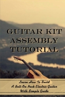 Guitar Kit Assembly Tutorial: Learn How To Build A Bolt-On Neck Electric Guitar With Simple Guide: Bolt On Neck Guitars B09CGCXF5X Book Cover