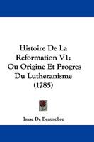 Histoire De La Reformation V1: Ou Origine Et Progres Du Lutheranisme (1785) 1104762196 Book Cover