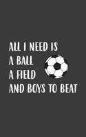 All I Need Is A Ball A Field: All I Need Is A Ball A Field And Boys To Beat Soccer Notebook - Sports Doodle Diary Book Gift For Athletes Girls ... Who Love Playing And Winning In Woman Teams 1070505226 Book Cover