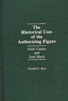 The Rhetorical Uses of the Authorizing Figure: Fidel Castro and Jose Marti 0275942147 Book Cover