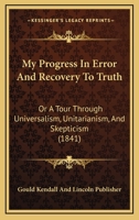 My Progress In Error And Recovery To Truth: Or A Tour Through Universalism, Unitarianism, And Skepticism 1144410827 Book Cover
