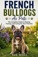 French Bulldogs As Pets: The Complete Guide to Raising, Training, and Caring for Your Frenchie B0F319F99V Book Cover