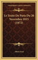 Le Traité de Paris du 20 novembre 1815: I. Les Cent Jours, II. Les Projets de Démembrement, III. La Sainte-Alliance les Traités du 20 Novembre 1166729028 Book Cover