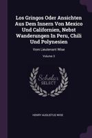 Los Gringos Oder Ansichten Aus Dem Innern Von Mexico Und Californien, Nebst Wanderungen In Peru, Chili Und Polynesien: Vom Lieutenant Wise, Volume 3... 1378403096 Book Cover