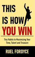 This is How You Win: Tiny Habits to Maximizing Your Time, Talent and Treasure B0F333P216 Book Cover