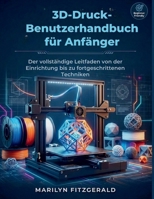 3D-Druck-Benutzerha ndbuch für Anfänger: Der vollständige Leitfaden von der Einrichtung bis zu fortgeschrittenen Techniken (German Edition) B0GDQFZB6K Book Cover