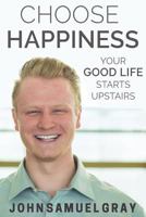 Choose Happiness: Your Good Life Starts Upstairs 1979613990 Book Cover