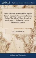 Christ's Fidelity the Only Shield Against Satan's Malignity. Asserted in a Sermon Deliver'd at Salem-Village the 24th of March, 1692. ... By Deodat Lawson, ... The Second Edition 1379760836 Book Cover